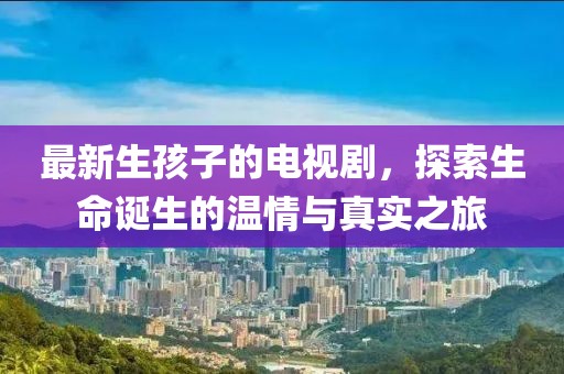 最新生孩子的电视剧，探索生命诞生的温情与真实之旅