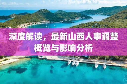 深度解读，最新山西人事调整概览与影响分析