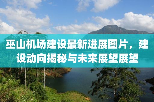 巫山机场建设最新进展图片，建设动向揭秘与未来展望展望