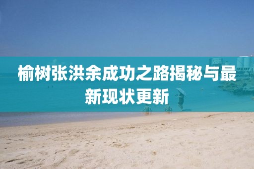 榆树张洪余成功之路揭秘与最新现状更新