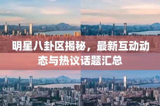明星八卦区揭秘，最新互动动态与热议话题汇总