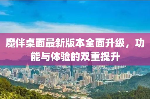 魔伴桌面最新版本全面升级，功能与体验的双重提升