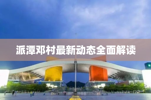 派潭邓村最新动态全面解读