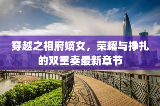 穿越之相府嫡女，荣耀与挣扎的双重奏最新章节