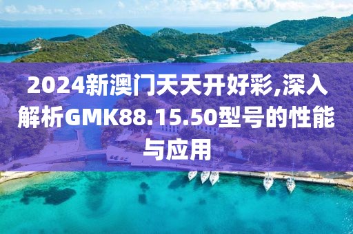 2024新澳门天天开好彩,深入解析GMK88.15.50型号的性能与应用