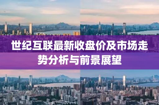世纪互联最新收盘价及市场走势分析与前景展望