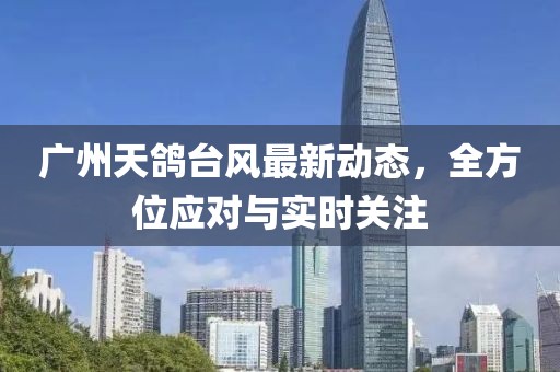 广州天鸽台风最新动态，全方位应对与实时关注