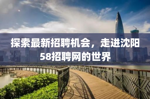 探索最新招聘机会，走进沈阳58招聘网的世界