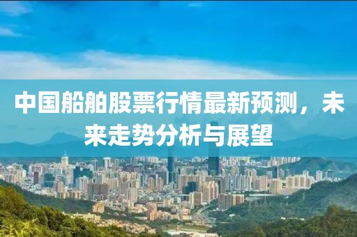 中国船舶股票行情最新预测，未来走势分析与展望