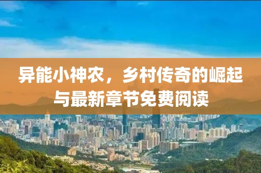 异能小神农，乡村传奇的崛起与最新章节免费阅读