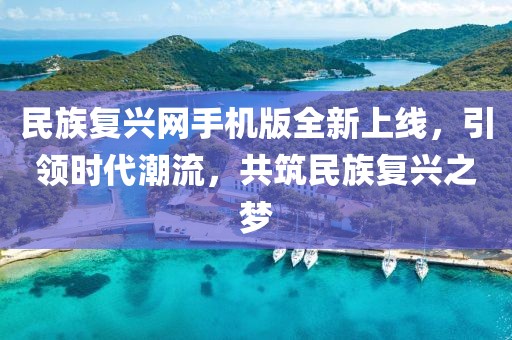 民族复兴网手机版全新上线，引领时代潮流，共筑民族复兴之梦