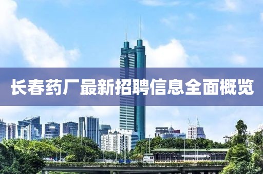 长春药厂最新招聘信息全面概览