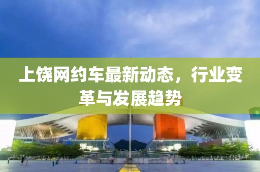 上饶网约车最新动态，行业变革与发展趋势