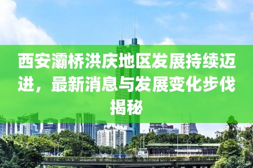西安灞桥洪庆地区发展持续迈进，最新消息与发展变化步伐揭秘