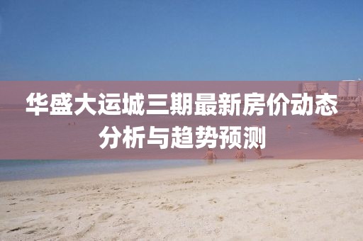 华盛大运城三期最新房价动态分析与趋势预测