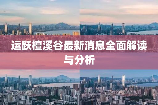 运跃檀溪谷最新消息全面解读与分析