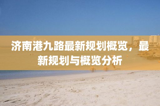 济南港九路最新规划概览，最新规划与概览分析