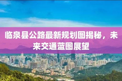 临泉县公路最新规划图揭秘，未来交通蓝图展望