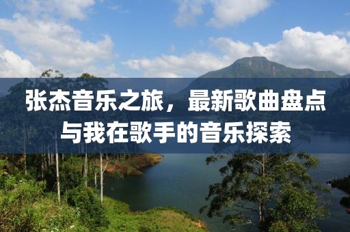 张杰音乐之旅，最新歌曲盘点与我在歌手的音乐探索