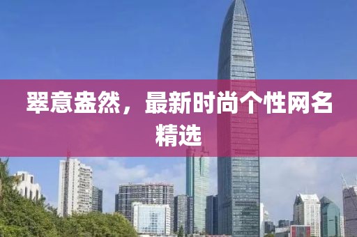 翠意盎然，最新时尚个性网名精选