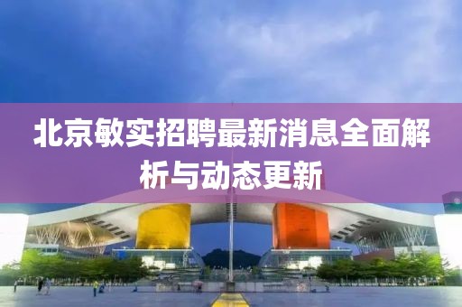 北京敏实招聘最新消息全面解析与动态更新