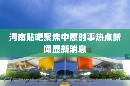 河南贴吧聚焦中原时事热点新闻最新消息