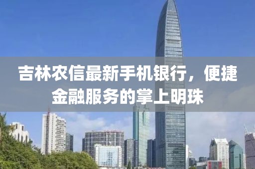 吉林农信最新手机银行，便捷金融服务的掌上明珠