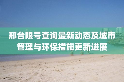 邢台限号查询最新动态及城市管理与环保措施更新进展