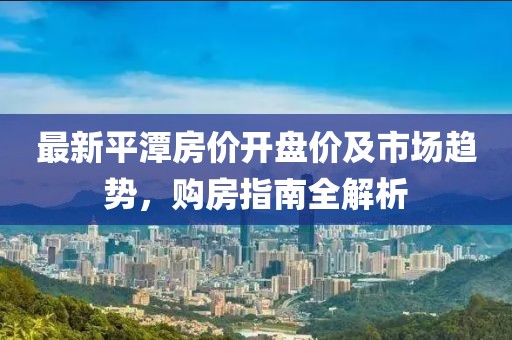 最新平潭房价开盘价及市场趋势，购房指南全解析