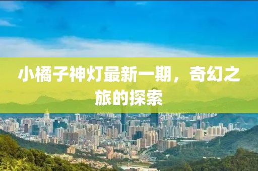 小橘子神灯最新一期，奇幻之旅的探索