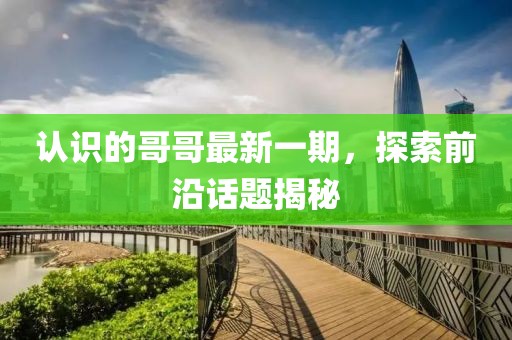 认识的哥哥最新一期，探索前沿话题揭秘