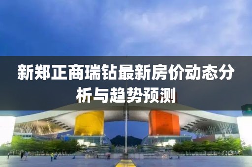 新郑正商瑞钻最新房价动态分析与趋势预测