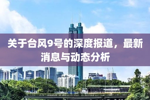 关于台风9号的深度报道，最新消息与动态分析