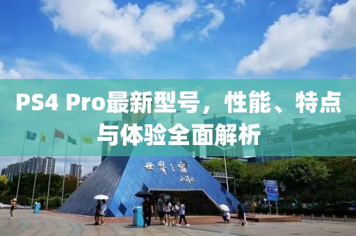 PS4 Pro最新型号，性能、特点与体验全面解析