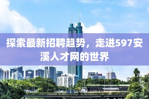 探索最新招聘趋势，走进597安溪人才网的世界