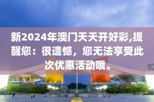 新2024年澳门天天开好彩,提醒您：很遗憾，您无法享受此次优惠活动哦。