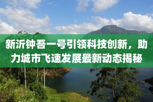 新沂钟吾一号引领科技创新，助力城市飞速发展最新动态揭秘