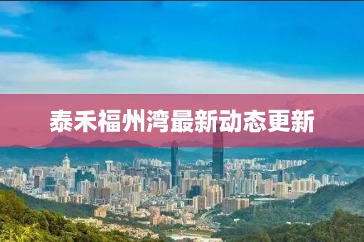 泰禾福州湾最新动态更新