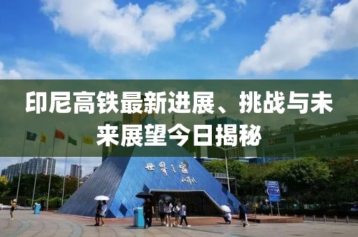 印尼高铁最新进展、挑战与未来展望今日揭秘
