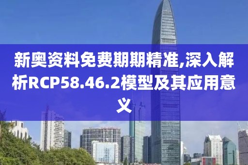 新奥资料免费期期精准,深入解析RCP58.46.2模型及其应用意义