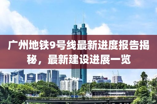 广州地铁9号线最新进度报告揭秘，最新建设进展一览