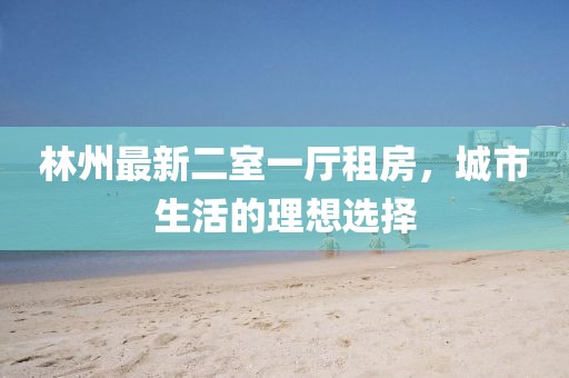 林州最新二室一厅租房，城市生活的理想选择