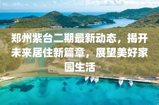 郑州紫台二期最新动态，揭开未来居住新篇章，展望美好家园生活