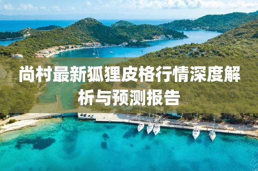 尚村最新狐狸皮格行情深度解析与预测报告