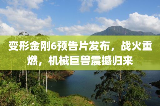 变形金刚6预告片发布，战火重燃，机械巨兽震撼归来
