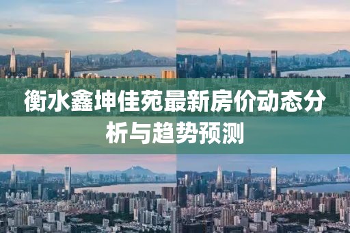 衡水鑫坤佳苑最新房价动态分析与趋势预测