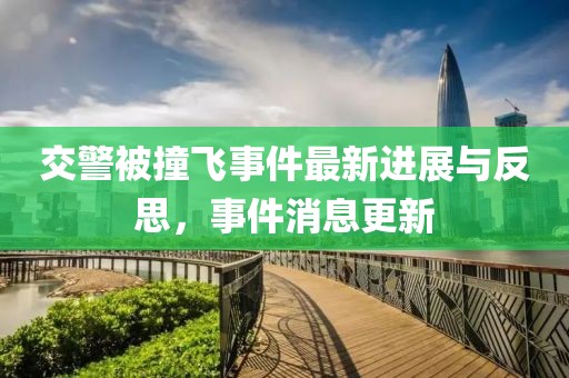 交警被撞飞事件最新进展与反思，事件消息更新