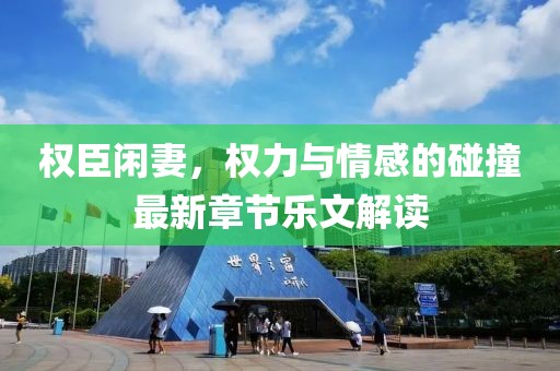 权臣闲妻，权力与情感的碰撞最新章节乐文解读
