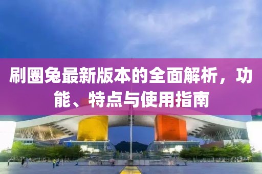 刷圈兔最新版本的全面解析，功能、特点与使用指南