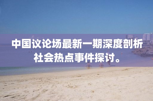 中国议论场最新一期深度剖析社会热点事件探讨。